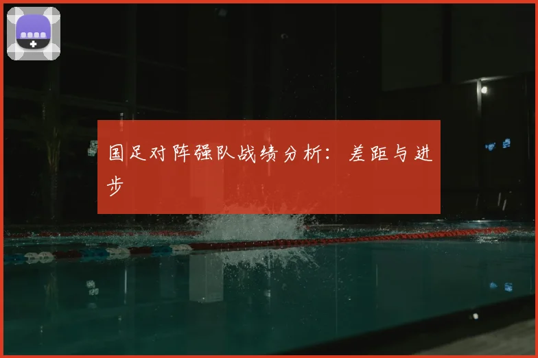 国足对阵强队战绩分析：差距与进步