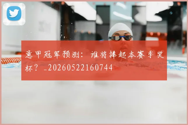 意甲冠军预测：谁将捧起本赛季奖杯？_20260522160744