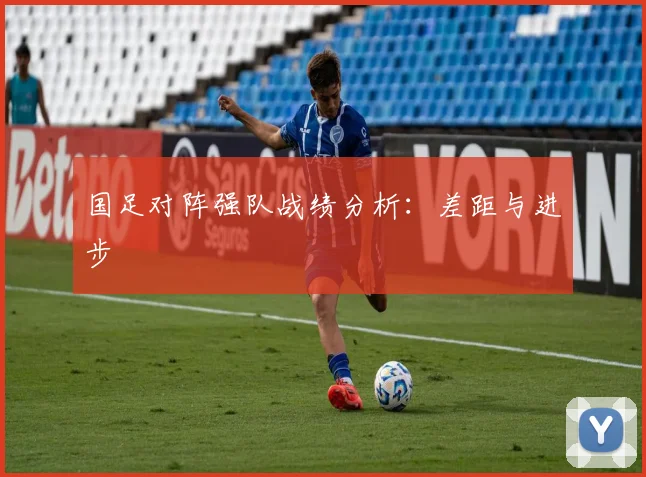 国足对阵强队战绩分析：差距与进步