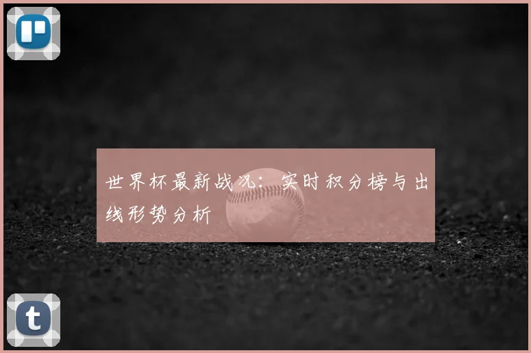 世界杯最新战况:实时积分榜与出线形势分析