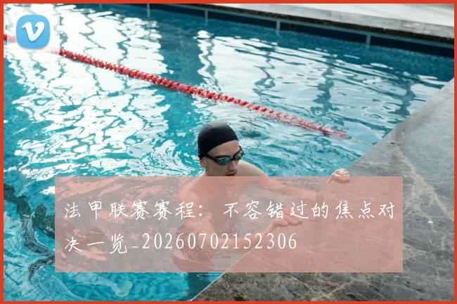 法甲联赛赛程：不容错过的焦点对决一览_20260702152306