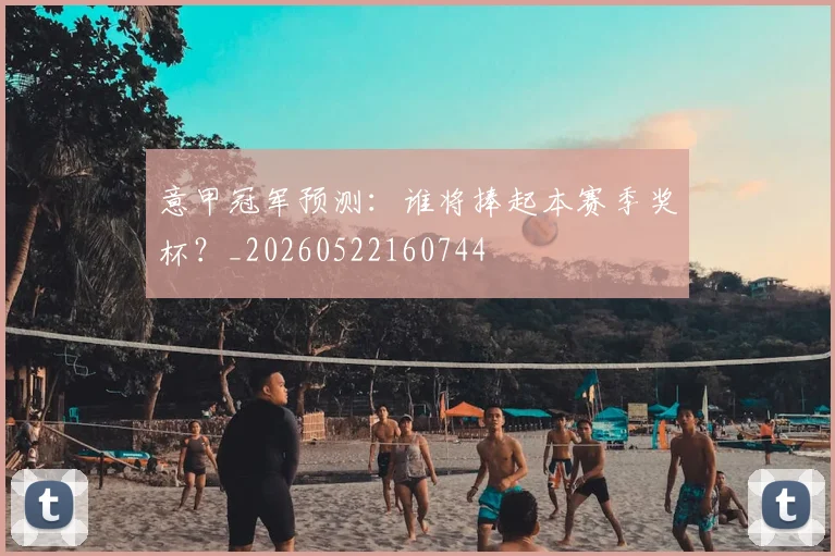 意甲冠军预测：谁将捧起本赛季奖杯？_20260522160744