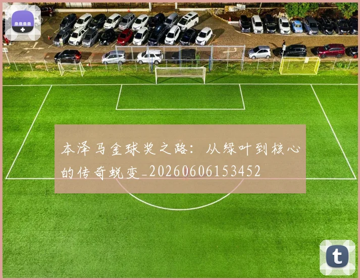 本泽马金球奖之路：从绿叶到核心的传奇蜕变_20260606153452