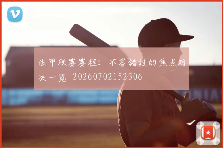 法甲联赛赛程：不容错过的焦点对决一览_20260702152306